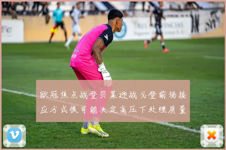 欧冠焦点战登贝莱迎战戈登前场接应方式很可能决定高压下处理质量