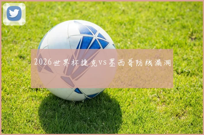 2026世界杯捷克vs墨西哥防线漏洞