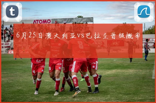 6月25日澳大利亚vs巴拉圭晋级概率