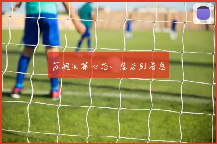 苏超决赛心态，落后别着急