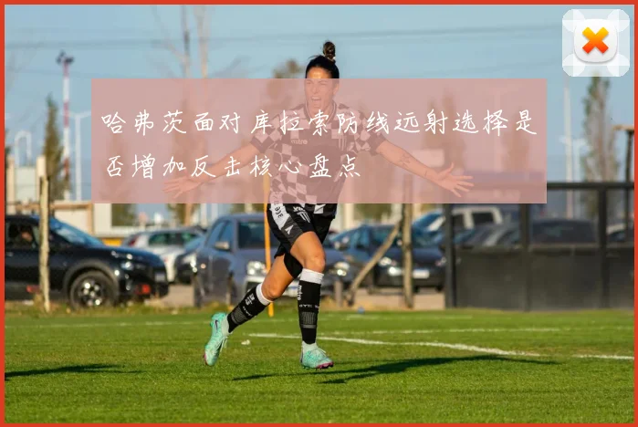 哈弗茨面对库拉索防线远射选择是否增加反击核心盘点