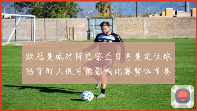 欧冠曼城对阵巴黎圣日耳曼定位球防守盯人很可能影响比赛整体节奏
