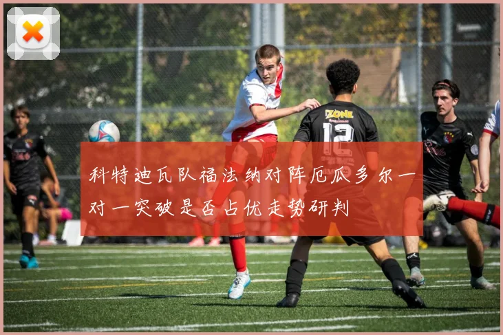 科特迪瓦队福法纳对阵厄瓜多尔一对一突破是否占优走势研判