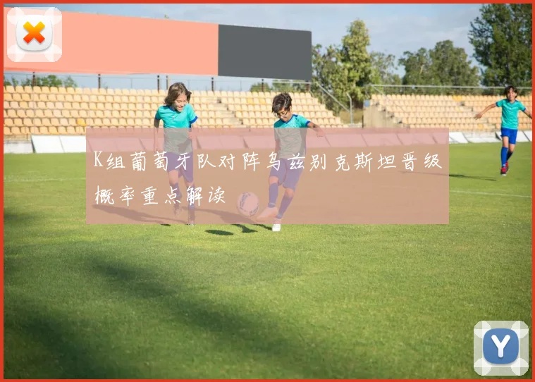 K组葡萄牙队对阵乌兹别克斯坦晋级概率重点解读