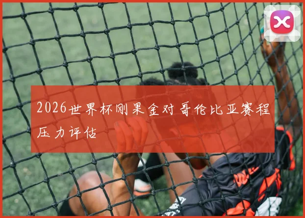 2026世界杯刚果金对哥伦比亚赛程压力评估