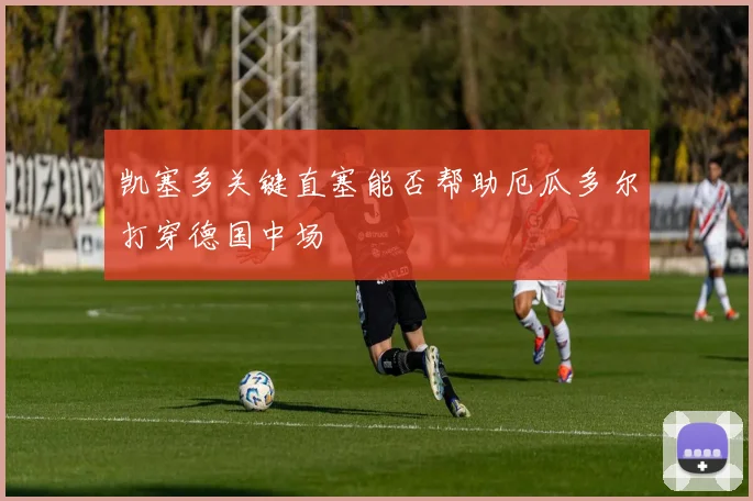 凯塞多关键直塞能否帮助厄瓜多尔打穿德国中场