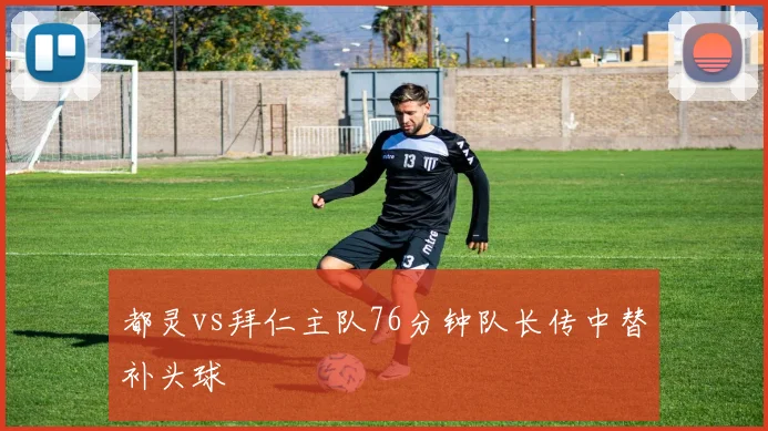 都灵vs拜仁主队76分钟队长传中替补头球