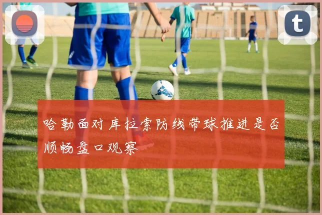 哈勒面对库拉索防线带球推进是否顺畅盘口观察