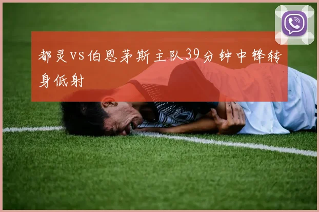 都灵vs伯恩茅斯主队39分钟中锋转身低射