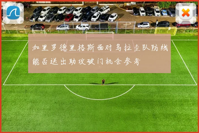 加里罗德里格斯面对乌拉圭队防线能否送出助攻破门机会参考