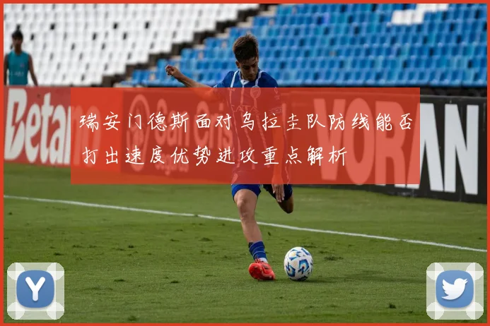 瑞安门德斯面对乌拉圭队防线能否打出速度优势进攻重点解析