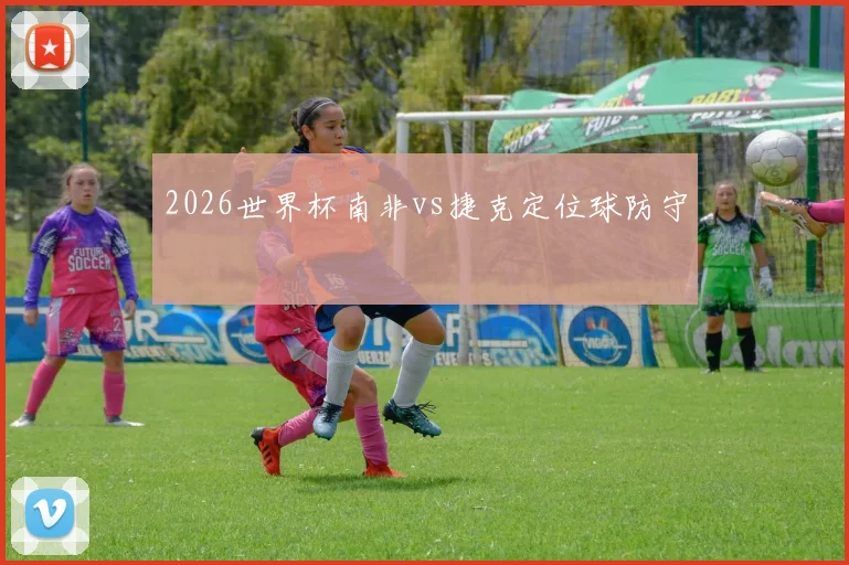 2026世界杯南非vs捷克定位球防守