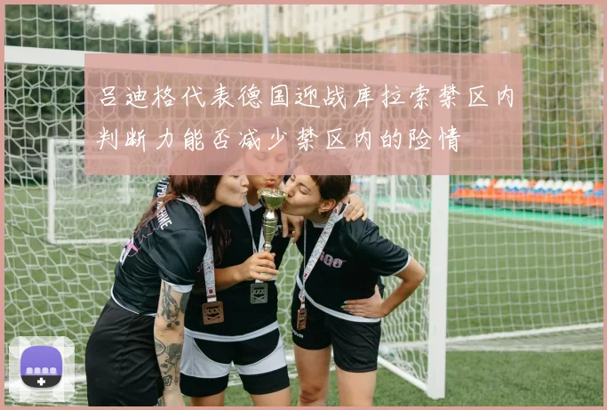 吕迪格代表德国迎战库拉索禁区内判断力能否减少禁区内的险情