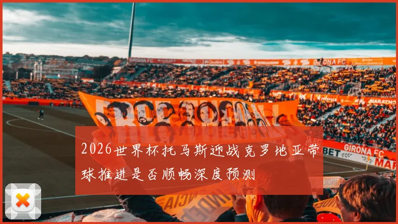 2026世界杯托马斯迎战克罗地亚带球推进是否顺畅深度预测