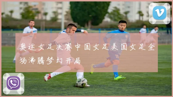 奥运女足决赛中国女足美国女足全场沸腾梦幻开局