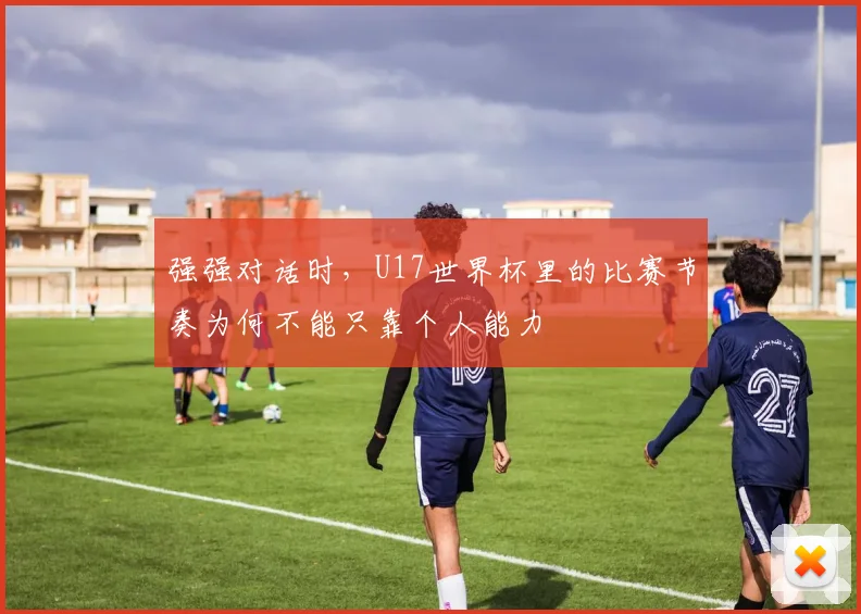 强强对话时，U17世界杯里的比赛节奏为何不能只靠个人能力