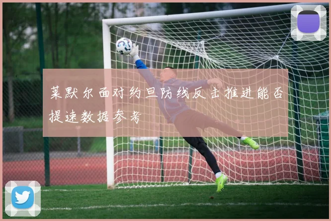 莱默尔面对约旦防线反击推进能否提速数据参考
