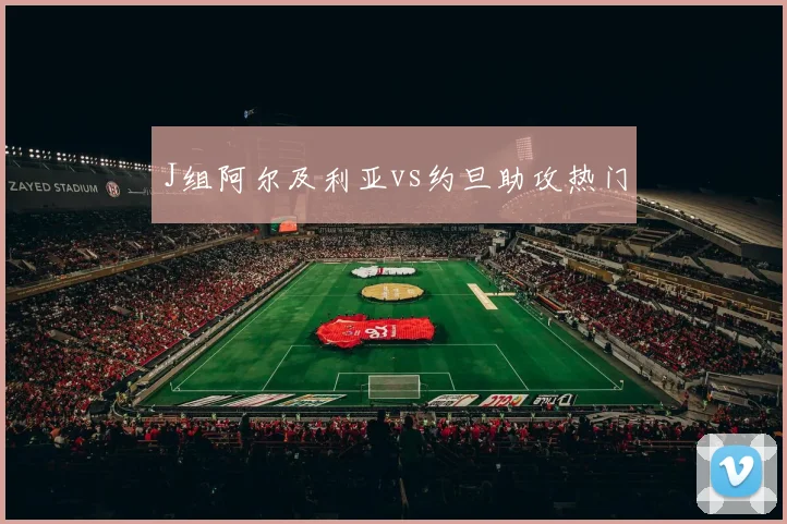 J组阿尔及利亚vs约旦助攻热门