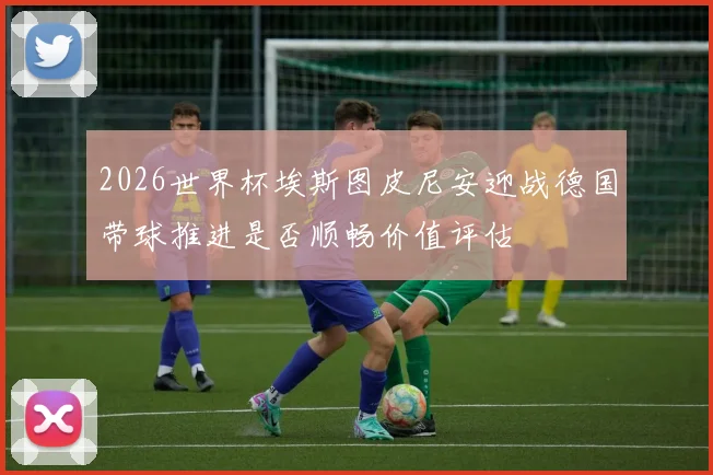 2026世界杯埃斯图皮尼安迎战德国带球推进是否顺畅价值评估
