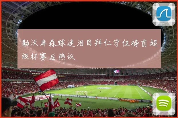 勒沃库森球迷泪目拜仁守住榜首超级杯赛后热议